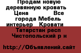 Продам новую деревянную кровать  › Цена ­ 13 850 - Все города Мебель, интерьер » Кровати   . Татарстан респ.,Чистопольский р-н